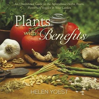 Plantas con beneficios: Guía desinhibida de las hierbas, frutas, flores y verduras afrodisíacas de su jardín - Plants with Benefits: An Uninhibited Guide to the Aphrodisiac Herbs, Fruits, Flowers & Veggies in Your Garden