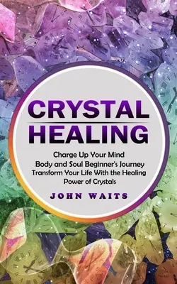 Curación con cristales: Carga tu Mente Cuerpo y Alma Viaje para Principiantes (Transforma tu Vida con el Poder Curativo de los Cristales) - Crystal Healing: Charge Up Your Mind Body and Soul Beginner's Journey (Transform Your Life With the Healing Power of Crystals)