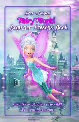 Dibuja un mundo mágico de hadas ? Libro de Lecciones para Principiantes: Aprende a Ilustrar un Libro de Hadas Como un Verdadero Artista Disney - Draw a Magical Fairy World ? Beginner Lessons Book: Learn How to Illustrate a Fairy Book Like a True Disney Artist