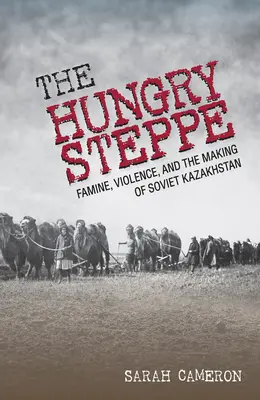 La estepa hambrienta: hambruna, violencia y la formación del Kazajstán soviético - The Hungry Steppe: Famine, Violence, and the Making of Soviet Kazakhstan