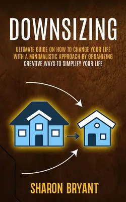 Reducción de tamaño: Guía definitiva sobre cómo cambiar su vida con un enfoque minimalista mediante la organización (Creative Ways To Simplify Your L - Downsizing: Ultimate Guide On How To Change Your Life With A Minimalistic Approach By Organizing (Creative Ways To Simplify Your L