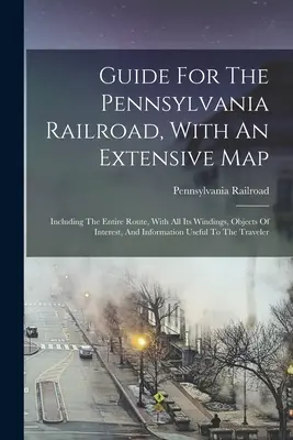 Guía Del Ferrocarril De Pensilvania, Con Un Extenso Mapa: Incluyendo Toda La Ruta, Con Todas Sus Curvas, Objetos De Interés, E Información De Uso - Guide For The Pennsylvania Railroad, With An Extensive Map: Including The Entire Route, With All Its Windings, Objects Of Interest, And Information Us