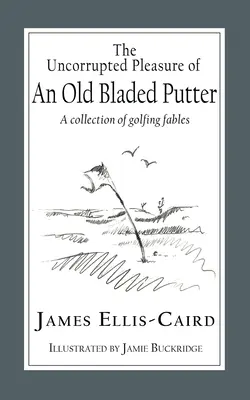 El placer incorrupto de un viejo putter: Una colección de fábulas sobre golf - The Uncorrupted Pleasure Of An Old Bladed Putter: A collection of golfing fables