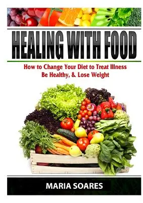 Curación con alimentos: Cómo cambiar su dieta para tratar enfermedades, estar sano y perder peso - Healing with Food: How to Change Your Diet to Treat Illness, Be Healthy, & Lose Weight