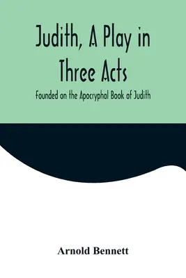 Judith, obra en tres actos basada en el libro apócrifo de Judith - Judith, a Play in Three Acts; Founded on the Apocryphal Book of Judith