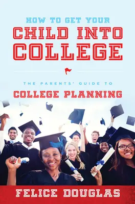 Cómo conseguir que su hijo vaya a la universidad: La guía de los padres para la planificación universitaria - How to Get Your Child Into College: The Parents' Guide to College Planning