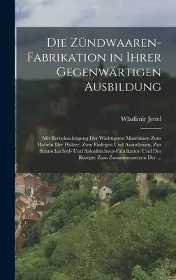 Die Zndwaaren-Fabrikation in Ihrer Gegenwrtigen Ausbildung: Mit Bercksichtigung Der Wichtigsten Maschinen Zum Hobeln Der Hlzer, Zum Einlegen Und A