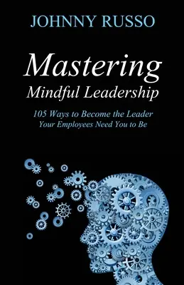 Dominar el liderazgo consciente: 105 maneras de convertirse en el líder que sus empleados necesitan que sea - Mastering Mindful Leadership: 105 Ways to Become the Leader Your Employees Need You to Be