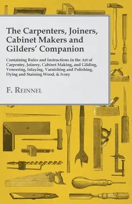 El compañero de los carpinteros, ebanistas, ebanistas y doradores: Contiene Reglas e Instrucciones en el Arte de la Carpintería, Ebanistería, Ebanistería y Ebanistería. - The Carpenters, Joiners, Cabinet Makers and Gilders' Companion: Containing Rules and Instructions in the Art of Carpentry, Joinery, Cabinet Making, an