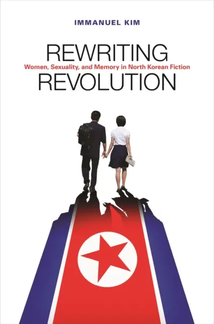 Reescribiendo la revolución: Mujeres, sexualidad y memoria en la ficción norcoreana - Rewriting Revolution: Women, Sexuality, and Memory in North Korean Fiction