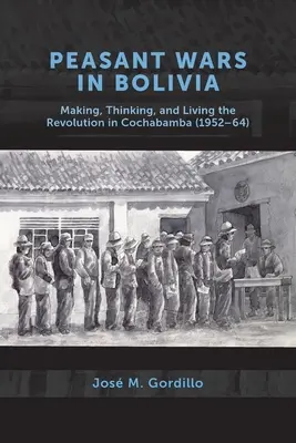 Guerras campesinas en Bolivia: hacer, pensar y vivir la revolución en Cochabamba, 1952-64 - Peasant Wars in Bolivia: Making, Thinking, and Living the Revolution in Cochabamba, 1952-64