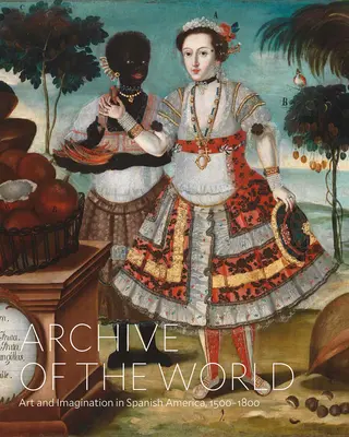 Archivo del Mundo: Arte e imaginación en la América española, 1500-1800: Lo más destacado de la colección de Lacma - Archive of the World: Art and Imagination in Spanish America, 1500-1800: Highlights from Lacma's Collection