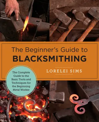 La Guía del Herrero Principiante: La Guía Completa de las Herramientas y Técnicas Básicas para el Trabajador del Metal Principiante - The Beginner's Guide to Blacksmithing: The Complete Guide to the Basic Tools and Techniques for the Beginning Metal Worker