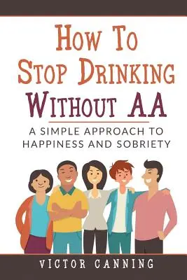 Cómo dejar de beber sin AA: Un enfoque sencillo para la felicidad y la sobriedad - How to Stop Drinking Without AA: A Simple Approach to Happiness and Sobriety