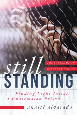 Aún en pie: Encontrando la luz dentro de una prisión guatemalteca, la batalla de una mujer inocente - Still Standing: Finding Light Inside a Guatemalan Prison, the Battle of an Innocent Woman