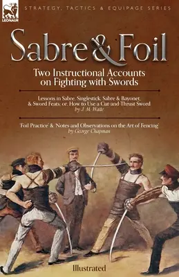 Sable y Florete: Dos relatos instructivos sobre la lucha con espadas Lecciones de sable, singlestick, sable y bayoneta o, cómo usar un corte - Sabre & Foil: Two Instructional Accounts on Fighting with Swords Lessons in Sabre, Singlestick, Sabre & Bayonet or, How to Use a Cut
