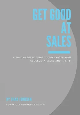 Aprende a vender bien: Una guía fundamental para garantizar su éxito en las ventas y en la vida - Get Good At Sales: A Fundamental Guide to Guarantee Your Success in Sales and in Life