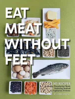 Coma carne sin pies: 165 platos pescatarianos saludables a base de marisco y proteínas vegetarianas - Eat Meat Without Feet: 165 Healthy Pescatarian Meals Featuring Seafood and Vegetarian Proteins