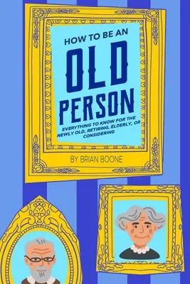 Cómo ser una persona mayor: Todo lo que hay que saber para los que acaban de envejecer, se jubilan, son mayores o están pensando en hacerlo - How to Be an Old Person: Everything to Know for the Newly Old, Retiring, Elderly, or Considering