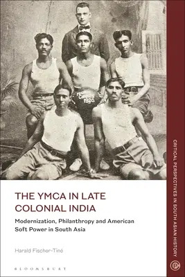 La YMCA en la India colonial tardía: Modernization, Philanthropy and American Soft Power in South Asia (Modernización, filantropía y poder blando estadounidense en el sur de Asia) - The YMCA in Late Colonial India: Modernization, Philanthropy and American Soft Power in South Asia