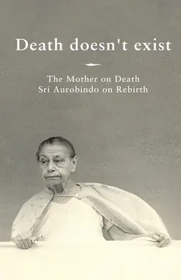 La muerte no existe La Madre sobre la Muerte, Sri Aurobindo sobre el Renacimiento - Death doesn't exist: The Mother on Death, Sri Aurobindo on Rebirth