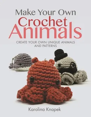 Haz tus propios animales de ganchillo: Crea tus propios animales y patrones únicos - Make Your Own Crochet Animals: Create Your Own Unique Animals and Patterns