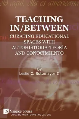 Enseñar en/entre: Curating Educational Spaces with autohistoria-teora and conocimiento - Teaching In/Between: Curating Educational Spaces with autohistoria-teora and conocimiento