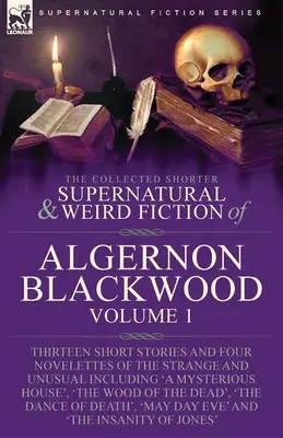 The Collected Shorter Supernatural & Weird Fiction of Algernon Blackwood: Volume 1-Thirteen Short Stories and Four Novelettes of the Strange and Unusu