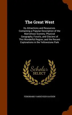 El Gran Oeste: Its Attractions and Resources. Contiene una descripción popular de los maravillosos paisajes, geografía física, fósiles... - The Great West: Its Attractions and Resources. Containing a Popular Description of the Marvellous Scenery, Physical Geography, Fossils