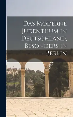 El mundo judío moderno en Alemania, especialmente en Berlín - Das moderne Judenthum in Deutschland, besonders in Berlin