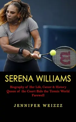 Serena Williams: Biografía de su vida, carrera e historia (La reina de la pista se despide del mundo del tenis) - Serena Williams: Biography of Her Life, Career & History (Queen of the Court Bids the Tennis World Farewell)