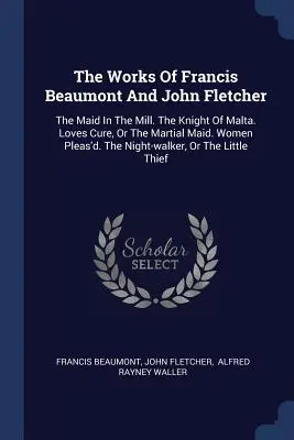 Las obras de Francis Beaumont y John Fletcher: La doncella en el molino. El Caballero de Malta. Loves Cure, Or The Martial Maid. Women Pleas'd. The Night- - The Works Of Francis Beaumont And John Fletcher: The Maid In The Mill. The Knight Of Malta. Loves Cure, Or The Martial Maid. Women Pleas'd. The Night-