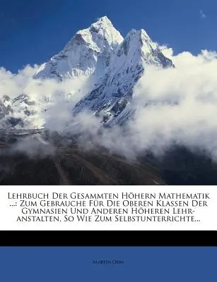 Lehrbuch Der Gesammten Hohern Mathematik ...: Zum Gebrauche für die Oberen Klassen Der Gymnasien und Anderen Hoheren Lehr-Anstalten, So Wie Zum Selbst - Lehrbuch Der Gesammten Hohern Mathematik ...: Zum Gebrauche Fur Die Oberen Klassen Der Gymnasien Und Anderen Hoheren Lehr-Anstalten, So Wie Zum Selbst