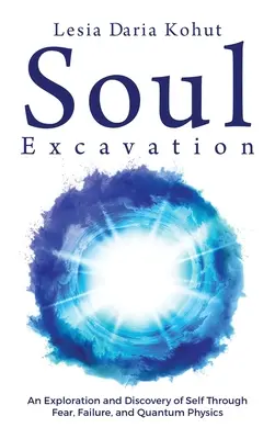 Excavación del alma: Una exploración y descubrimiento del yo a través del miedo, el fracaso y la física cuántica - Soul Excavation: An Exploration and Discovery of Self Through Fear, Failure, and Quantum Physics