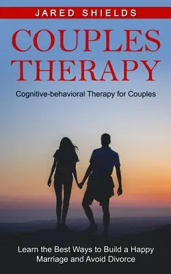 Terapia de pareja: Terapia cognitivo-conductual para parejas (Aprenda las mejores maneras de construir un matrimonio feliz y evitar el divorcio) - Couples Therapy: Cognitive-behavioral Therapy for Couples (Learn the Best Ways to Build a Happy Marriage and Avoid Divorce)