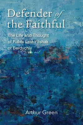 Defensor de los fieles: Vida y pensamiento del rabino Levi Yitshak de Berdychiv - Defender of the Faithful: The Life and Thought of Rabbi Levi Yitshak of Berdychiv