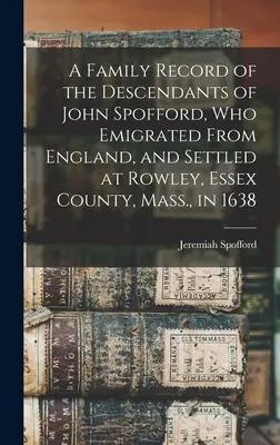 A Family Record of the Descendants of John Spofford, Who Emigrated From England, and Settled at Rowley, Essex County, Mass. in 1638. - A Family Record of the Descendants of John Spofford, Who Emigrated From England, and Settled at Rowley, Essex County, Mass., in 1638