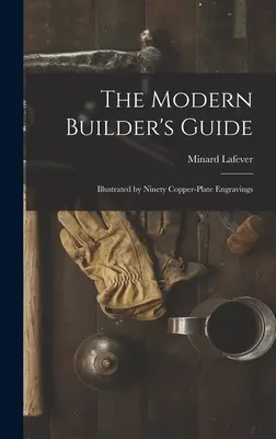 Guía del constructor moderno: Ilustrada con noventa grabados en plancha de cobre - The Modern Builder's Guide: Illustrated by Ninety Copper-plate Engravings