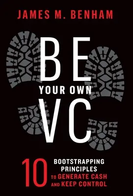 Be Your Own VC: 10 Bootstrapping Principles to Generate Cash and Keep Control (en inglés) - Be Your Own VC: 10 Bootstrapping Principles to Generate Cash and Keep Control