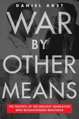 La guerra por otros medios: Los pacifistas de la Gran Generación que revolucionaron la resistencia - War by Other Means: The Pacifists of the Greatest Generation Who Revolutionized Resistance