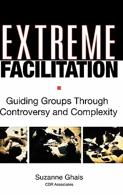 Facilitación extrema: Cómo guiar a los grupos a través de la controversia y la complejidad - Extreme Facilitation: Guiding Groups Through Controversy and Complexity