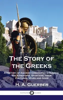 La historia de los griegos: Historia de la antigua Grecia para niños; los atenienses, los espartanos, sus culturas, guerras y dioses - Story of the Greeks: A History of Ancient Greece for Children; the Athenians, Spartans, their Cultures, Wars and Gods