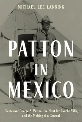 Patton en México: El teniente George S. Patton, la caza de Pancho Villa y la formación de un general - Patton in Mexico: Lieutenant George S. Patton, the Hunt for Pancho Villa, and the Making of a General