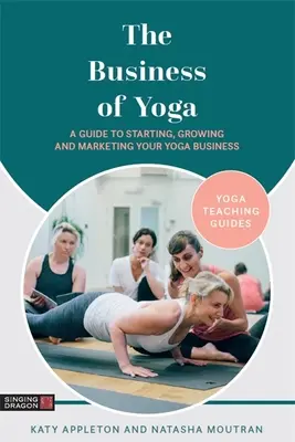 El negocio del yoga: Guía para iniciar, desarrollar y comercializar su negocio de yoga - The Business of Yoga: A Guide to Starting, Growing and Marketing Your Yoga Business