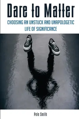 Dare to Matter: Elegir una vida significativa sin atascos ni disculpas - Dare to Matter: Choosing an Unstuck and Unapologetic Life of Significance