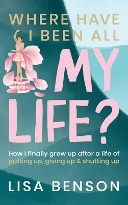 Dónde he estado toda mi vida: Cómo crecí por fin después de una vida de aguantar, rendirme y callarme - Where Have I Been All My Life?: How I Finally grew up after a life of putting up, giving up and shutting up