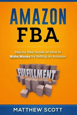 Amazon FBA: Guía paso a paso sobre cómo ganar dinero vendiendo en Amazon - Amazon FBA: Step by Step Guide on How to Make Money by Selling on Amazon