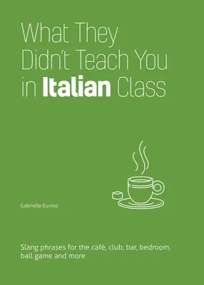 Lo que no te enseñaron en clase de italiano: Frases de argot para el café, el club, el bar, el dormitorio, el juego de pelota y mucho más - What They Didn't Teach You in Italian Class: Slang Phrases for the Cafe, Club, Bar, Bedroom, Ball Game and More