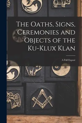 Los juramentos, signos, ceremonias y objetivos del Ku-Klux Klan: A Full Expos - The Oaths, Signs, Ceremonies and Objects of the Ku-Klux Klan: A Full Expos