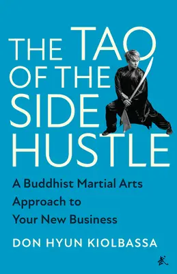 El Tao del trabajo extra: Un enfoque budista de artes marciales para tu nuevo negocio - The Tao of the Side Hustle: A Buddhist Martial Arts Approach to Your New Business